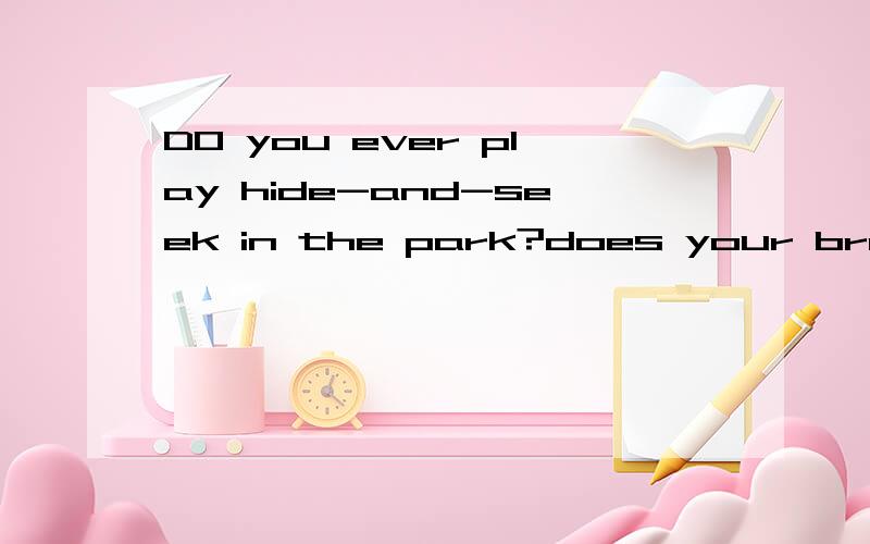 DO you ever play hide-and-seek in the park?does your brother ever sleep in zhe bathroom?我给1百分,说的好加50!是填下一句解答