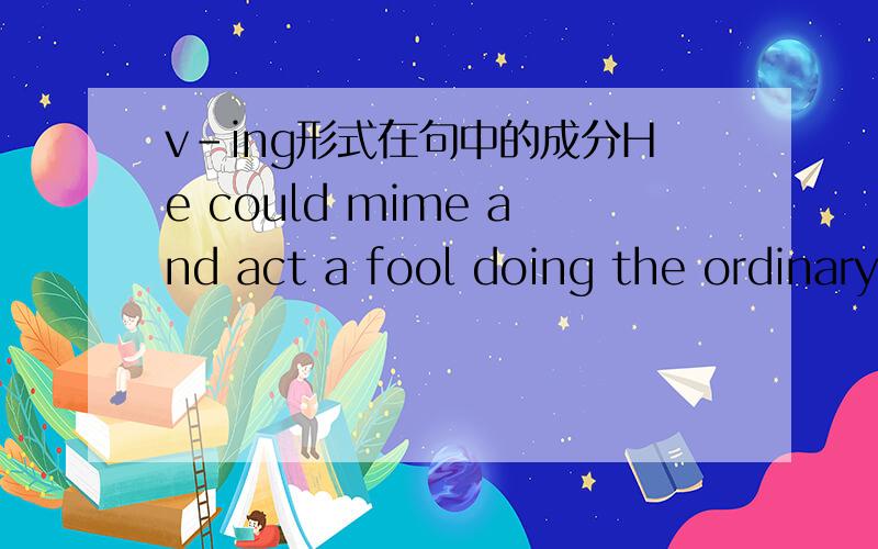 v-ing形式在句中的成分He could mime and act a fool doing the ordinary everyday tasks.句中doing作什么成分?