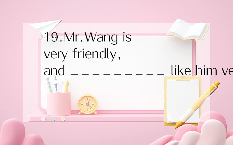 19.Mr.Wang is very friendly,and _________ like him very much.A.we B.us C.our D.ours20.It’s important ___________the piano well.A.of him to play B.for him to play C.of him playing D.for him playing21.I _________ with you if I’m not busy this Frida