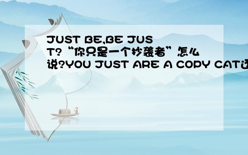 JUST BE,BE JUST?“你只是一个抄袭者”怎么说?YOU JUST ARE A COPY CAT还是YOU ARE JUST A COPY CAT?