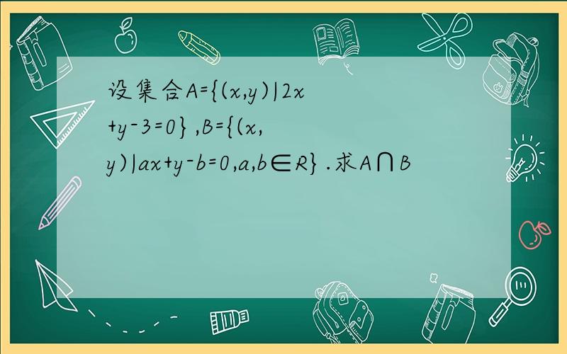 设集合A={(x,y)|2x+y-3=0},B={(x,y)|ax+y-b=0,a,b∈R}.求A∩B