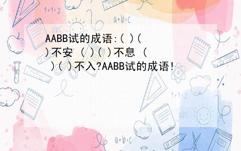 AABB试的成语:( )( )不安 ( )( )不息 ( )( )不入?AABB试的成语!