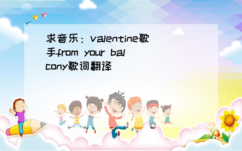 求音乐：valentine歌手from your balcony歌词翻译