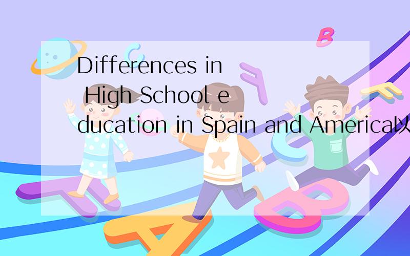 Differences in High School education in Spain and America以上为标题,写一篇高中教育在美国和高中教育在西班牙不同点的文章.1、两者间很多的不同点 2、内容稍微详细一点3.从多方面不同角度解说不必特