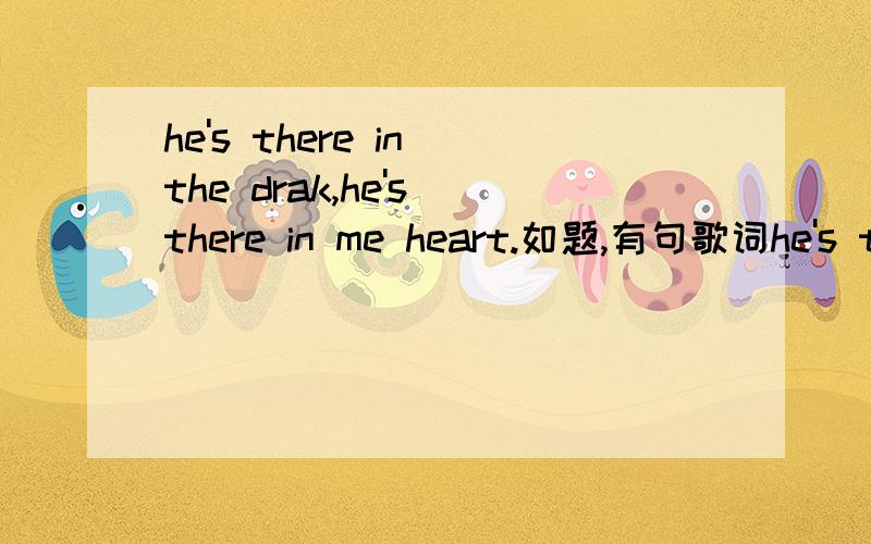 he's there in the drak,he's there in me heart.如题,有句歌词he's there in the drak,he's there in me heart,请求歌名.
