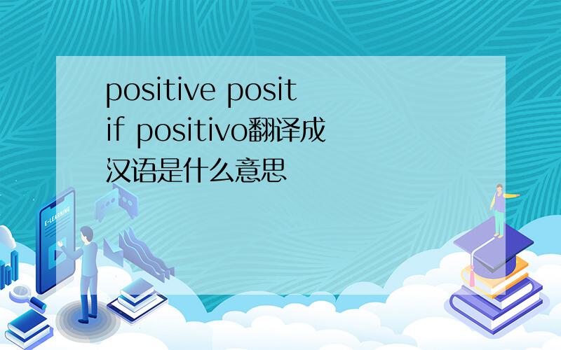 positive positif positivo翻译成汉语是什么意思