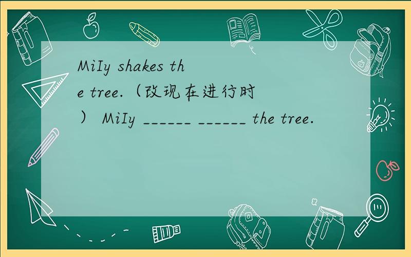 MiIy shakes the tree.（改现在进行时） MiIy ______ ______ the tree.
