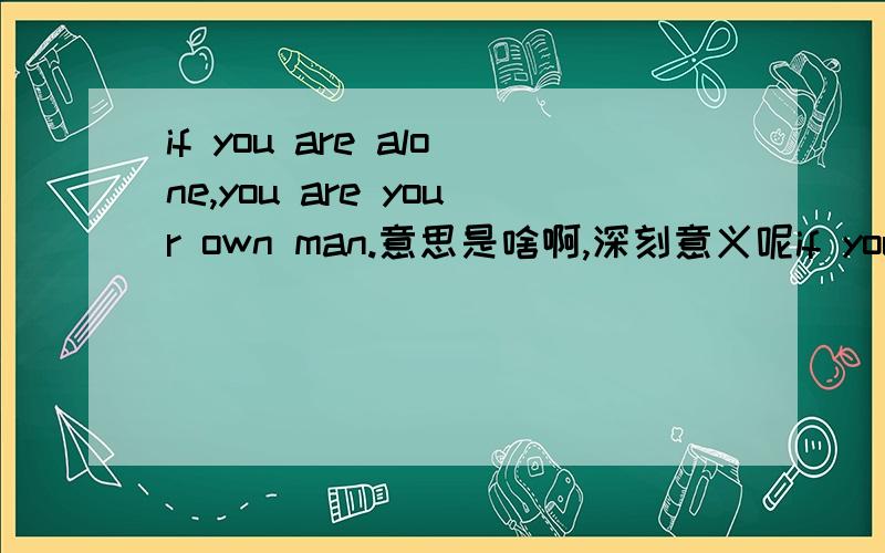 if you are alone,you are your own man.意思是啥啊,深刻意义呢if you are alone,you are your own man.意思是?