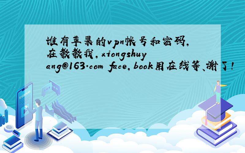 谁有苹果的vpn帐号和密码,在教教我,xiongshuyang@163.com face,book用在线等、谢了!