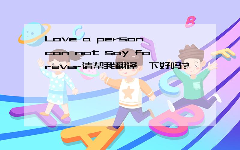 Love a person can not say forever请帮我翻译一下好吗?