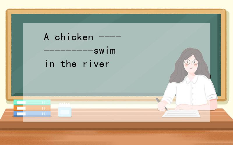 A chicken -------------swim in the river