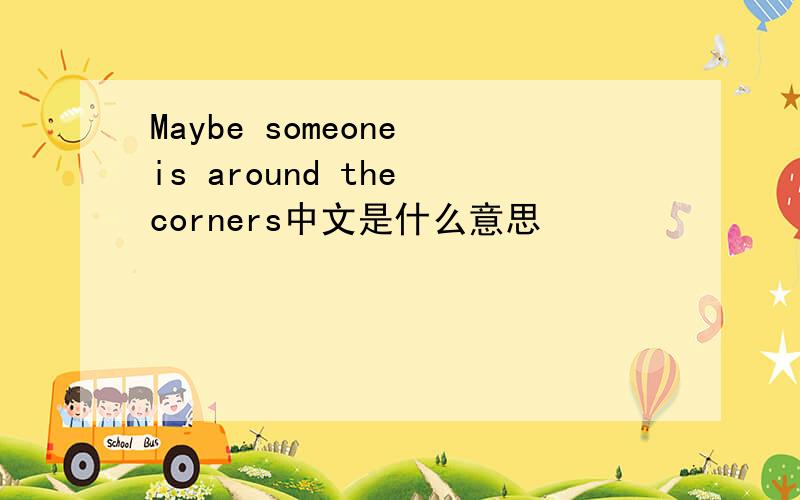 Maybe someone is around the corners中文是什么意思