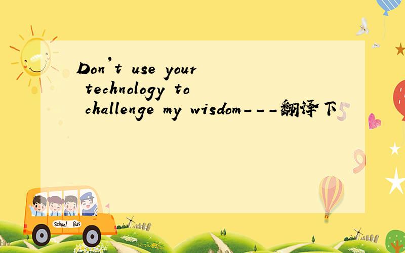 Don't use your technology to challenge my wisdom---翻译下