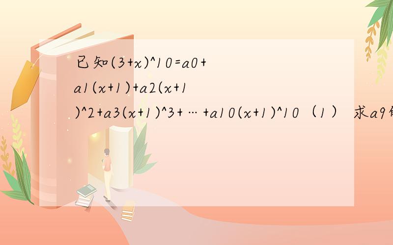 已知(3+x)^10=a0+a1(x+1)+a2(x+1)^2+a3(x+1)^3+…+a10(x+1)^10（1） 求a9的值（2）求an（n=0,1,2,3.,10)的最大值