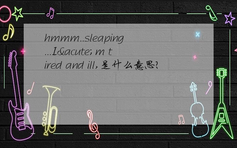 hmmm..sleaping...I´m tired and ill,是什么意思?