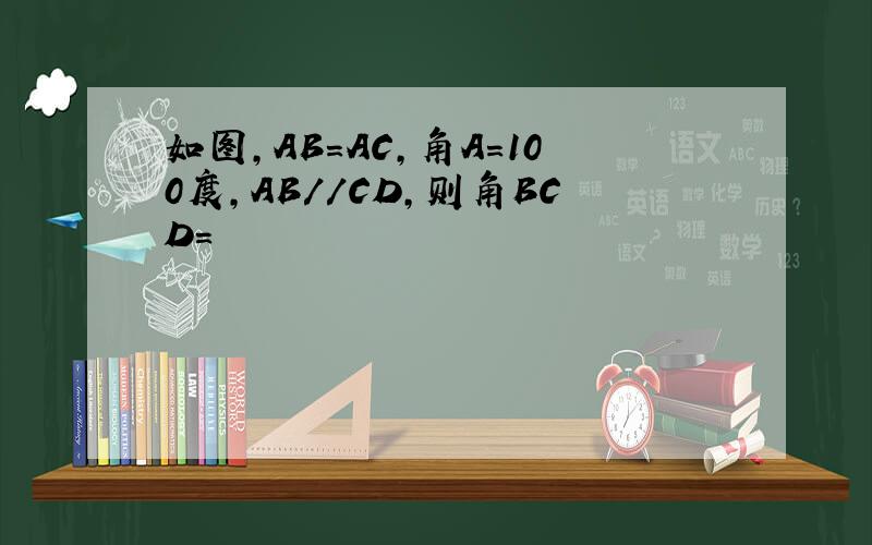 如图,AB=AC,角A=100度,AB//CD,则角BCD=