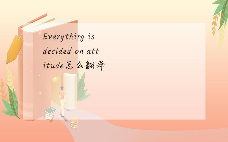 Everything is decided on attitude怎么翻译