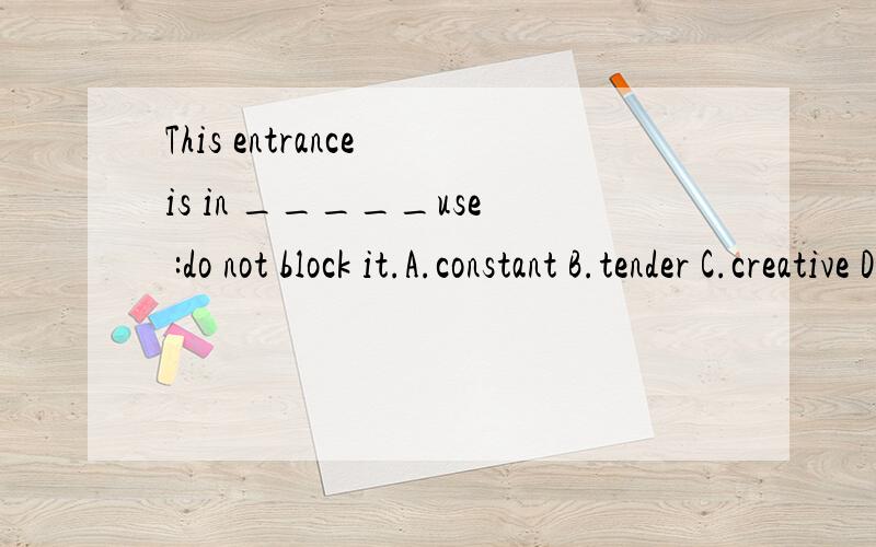 This entrance is in _____use :do not block it.A.constant B.tender C.creative D.critical 我觉得是D,因为是“紧急的、严重的”意思嘛.但是答案是A.