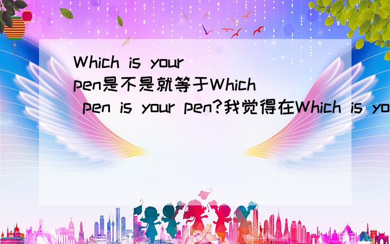 Which is your pen是不是就等于Which pen is your pen?我觉得在Which is your pen中which是对主语提问,在Which pen is your pen中which是对定语提问.