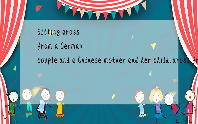 Sitting aross from a German couple and a Chinese mother and her child.aross from