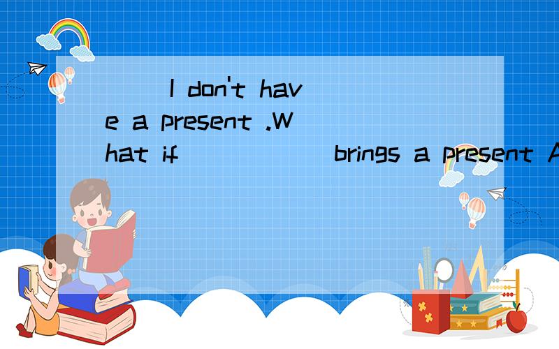 （ ）I don't have a present .What if _____ brings a present A.everyone other B.everyone else C.else everyone D.other everyone为什么这么做?（帮我分析分析）