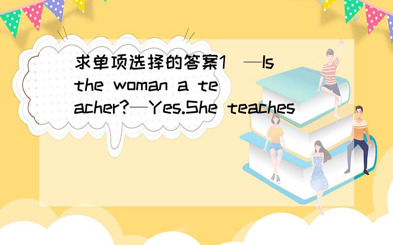 求单项选择的答案1．—Is the woman a teacher?—Yes.She teaches ________ English.A．you B．us C．our D．your2.—Do you think yesterday’s math problem was difficult?—Yes.I could ______work it out.A．hardly B．easily C．finally D