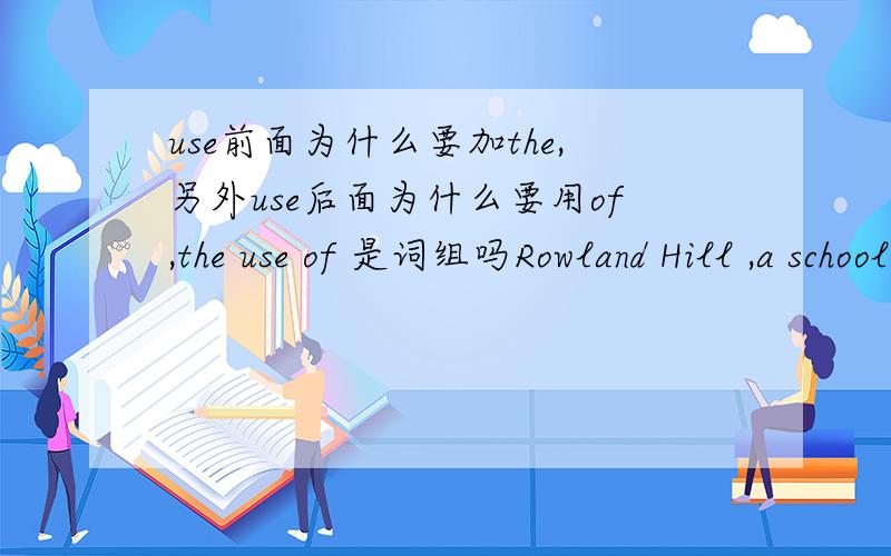 use前面为什么要加the,另外use后面为什么要用of,the use of 是词组吗Rowland Hill ,a schoolmaster in England,was the first to propose the use of stamps to cover postage.