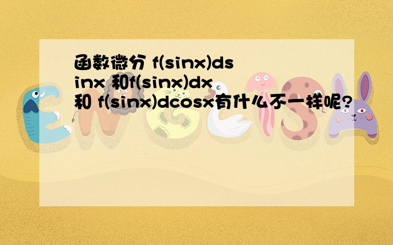 函数微分 f(sinx)dsinx 和f(sinx)dx和 f(sinx)dcosx有什么不一样呢?