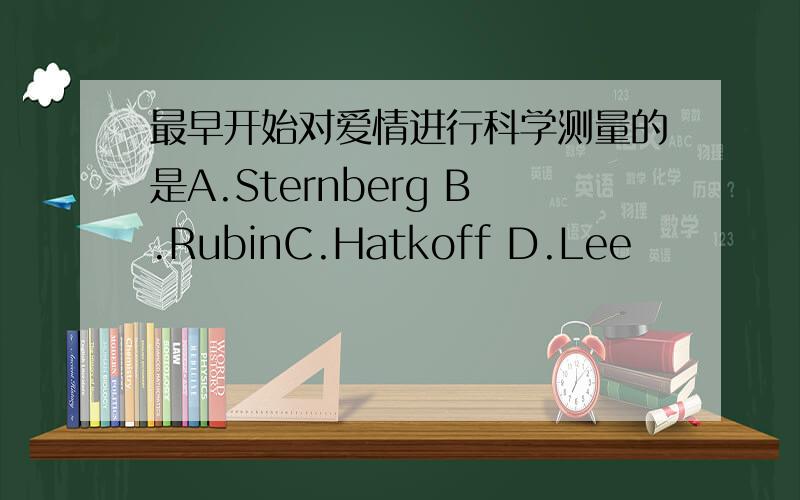 最早开始对爱情进行科学测量的是A.Sternberg B.RubinC.Hatkoff D.Lee