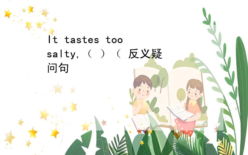 It tastes too salty,（ ）（ 反义疑问句