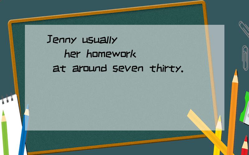 Jenny usually( )her homework at around seven thirty.