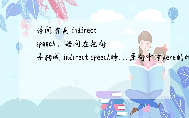 请问有关 indirect speech ..请问在把句子转成 indirect speech时...原句中有here的时候..是不是要转成 there?就如:She said 