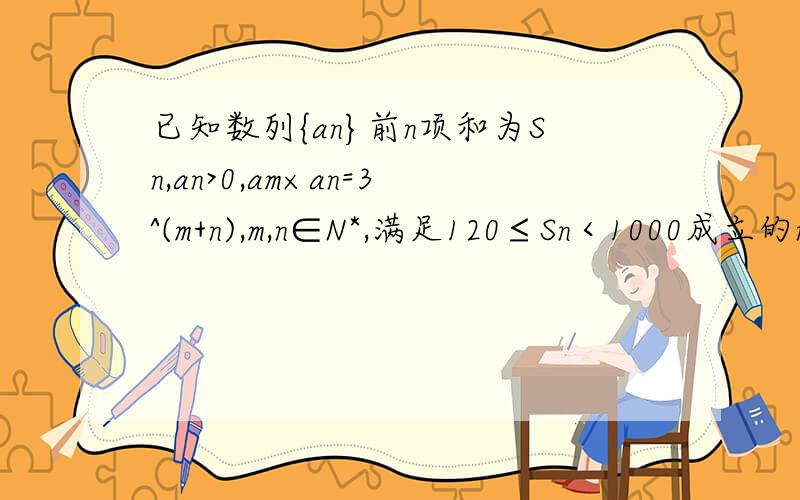 已知数列{an}前n项和为Sn,an>0,am×an=3^(m+n),m,n∈N*,满足120≤Sn＜1000成立的n的集合为{ }.