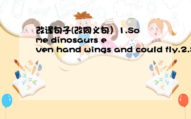 改译句子(改同义句）1.Some dinosaurs even hand wings and could fly.2.Some dinosaurs were as small as chickens.3.he believed that way to be happy was to own as few things as possible.4.one day,Diogenes saw a small boy kneeling by a fountain.5.