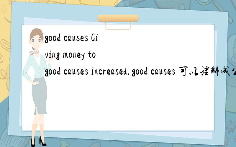 good causes Giving money to good causes increased.good causes 可以理解成公益活动吗?