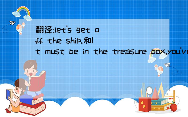 翻译:let's get off the ship.和It must be in the treasure box.you've got to look for it carefully.