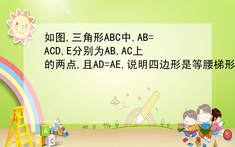 如图,三角形ABC中,AB=ACD,E分别为AB,AC上的两点,且AD=AE,说明四边形是等腰梯形!自己作图!