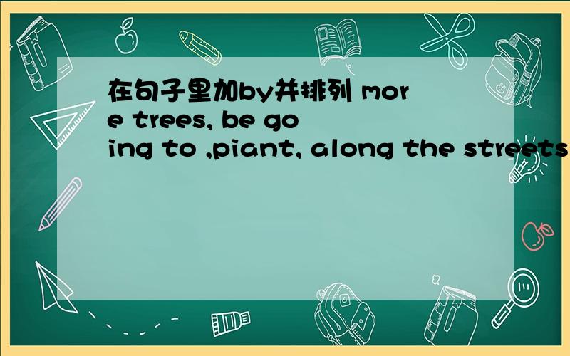 在句子里加by并排列 more trees, be going to ,piant, along the streets ,this year