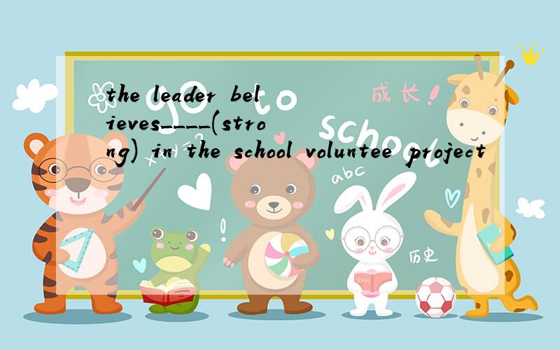 the leader believes____(strong) in the school voluntee project