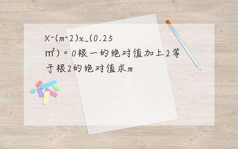 X-(m-2)x_(0.25㎡)＝0根一的绝对值加上2等于根2的绝对值求m