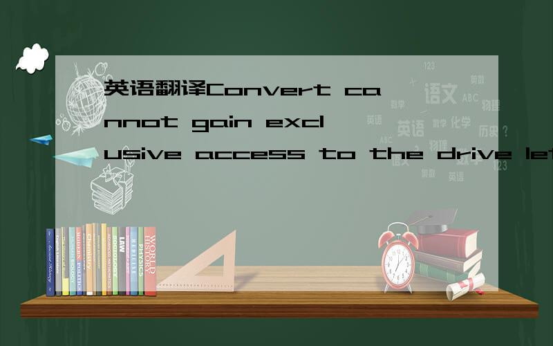 英语翻译Convert cannot gain exclusive access to the drive letter drive,so it cannot convert it now.Would you like to schedule it to be converted the next time the system restarts?我知道这个警告的原因,我想要准确的中文翻译.“
