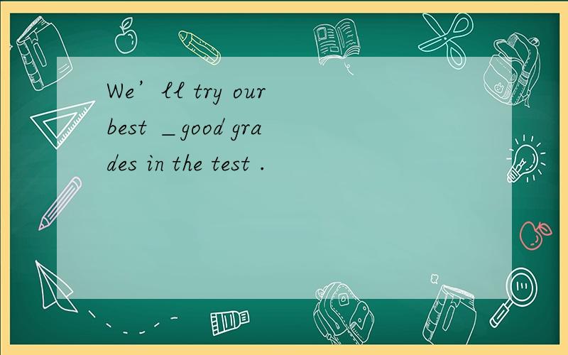 We’ll try our best ＿good grades in the test .