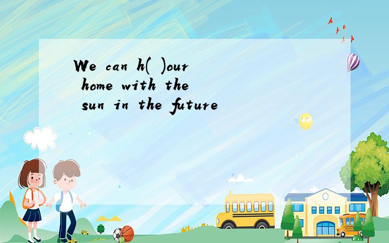 We can h( )our home with the sun in the future