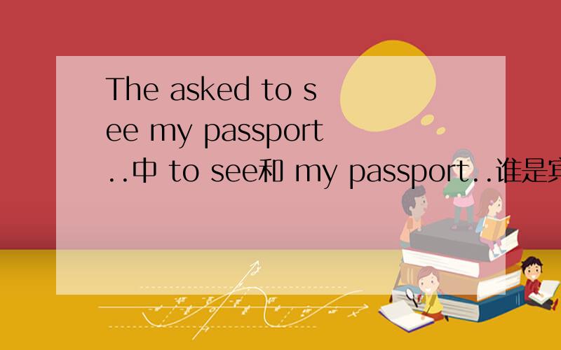 The asked to see my passport..中 to see和 my passport..谁是宾语?那另一个是什么?