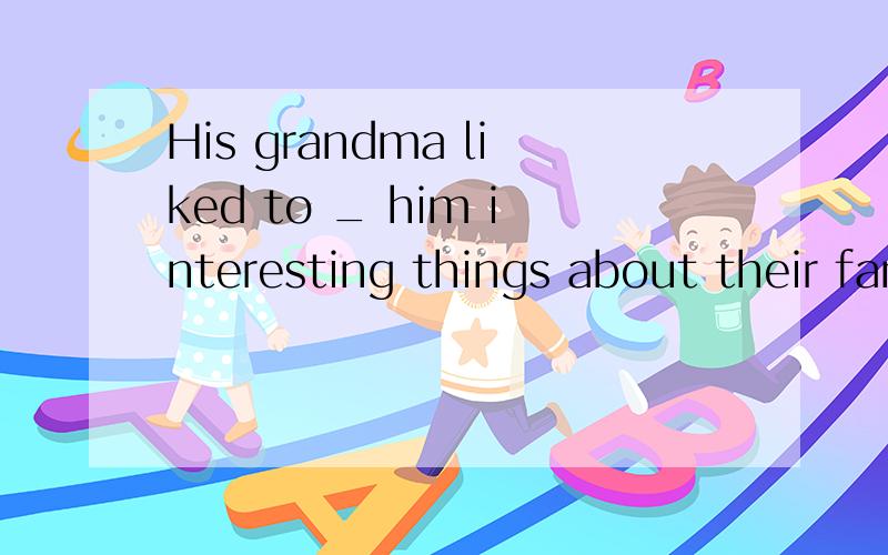 His grandma liked to _ him interesting things about their familyA.ask B.say C.speak D.tell 已知答案是D,但我不明白不是ask about么?为什么不选A