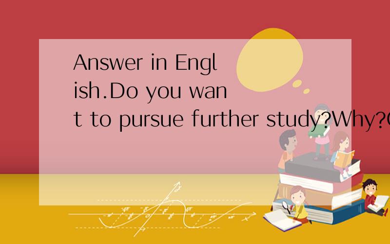 Answer in English.Do you want to pursue further study?Why?Comment on the current wave of going abroad for further study.Explain both advantages and disadvantages.Which plays a more important part in your study,self-teaching or school teaching?