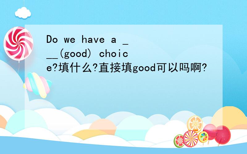Do we have a ___(good) choice?填什么?直接填good可以吗啊?