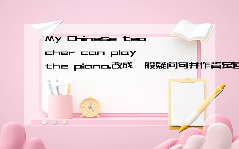 My Chinese teacher can play the piano.改成一般疑问句并作肯定回答和否定回答