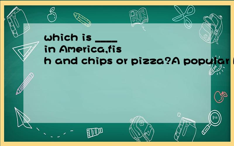 which is ____ in America,fish and chips or pizza?A popular B more popular C most popular D the most如果 C,most popular 改成 the most popular 可以选C吗