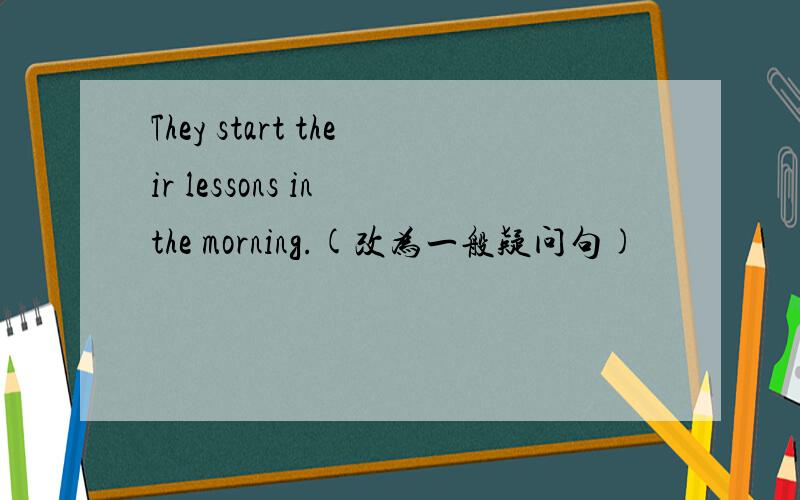 They start their lessons in the morning.(改为一般疑问句)